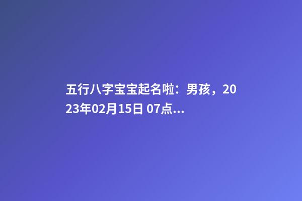 五行八字宝宝起名啦：男孩，2023年02月15日 07点46分